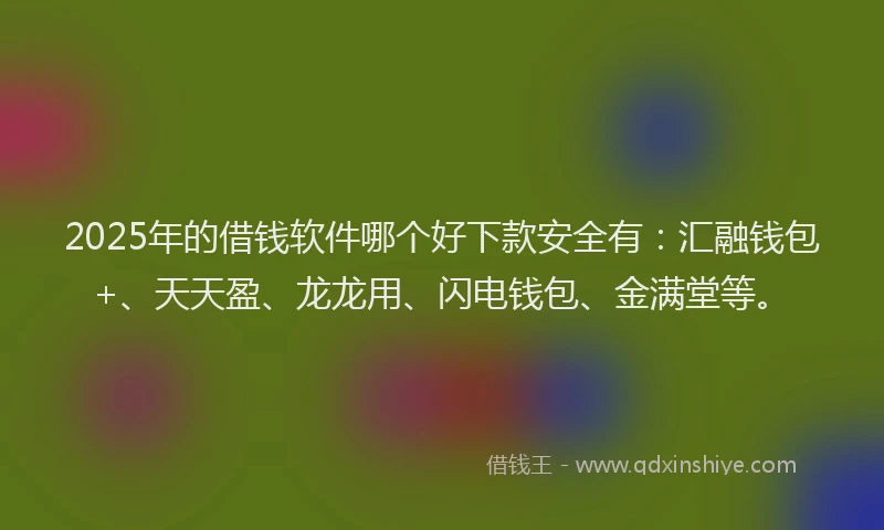 2025年的借钱软件哪个好下款安全有：汇融钱包+、天天盈、龙龙用、闪电钱包、金满堂等。