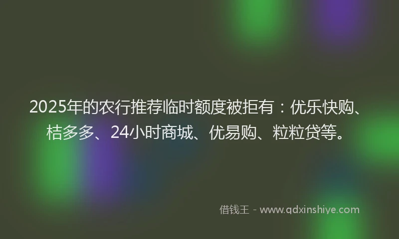 2025年的农行推荐临时额度被拒有：优乐快购、桔多多、24小时商城、优易购、粒粒贷等。