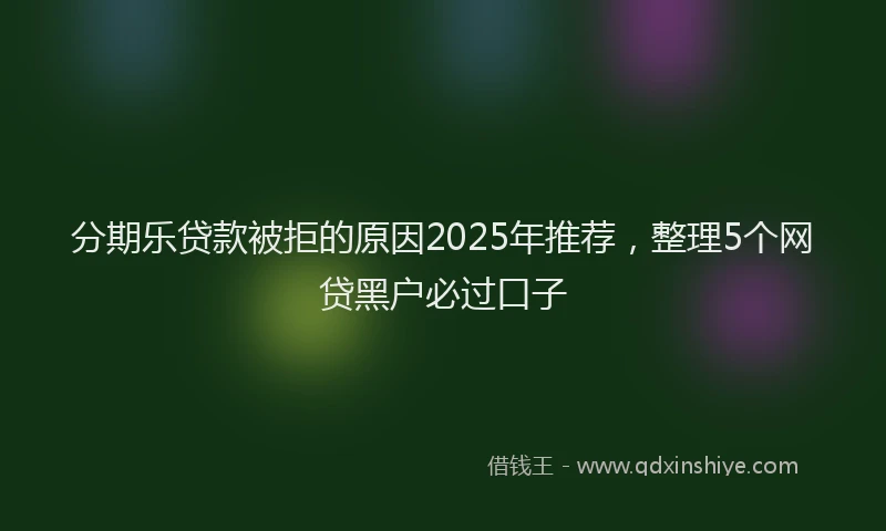 分期乐贷款被拒的原因2025年推荐，整理5个网贷黑户必过口子