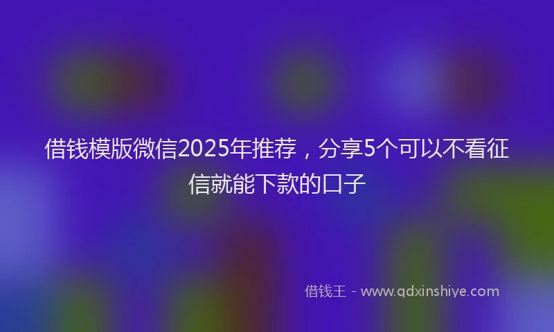 借钱模版微信2025年推荐，分享5个可以不看征信就能下款的口子