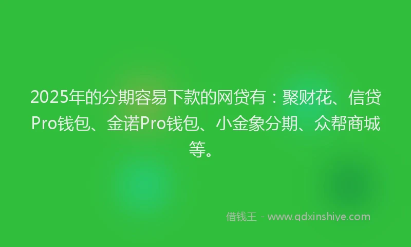 2025年的分期容易下款的网贷有：聚财花、信贷Pro钱包、金诺Pro钱包、小金象分期、众帮商城等。