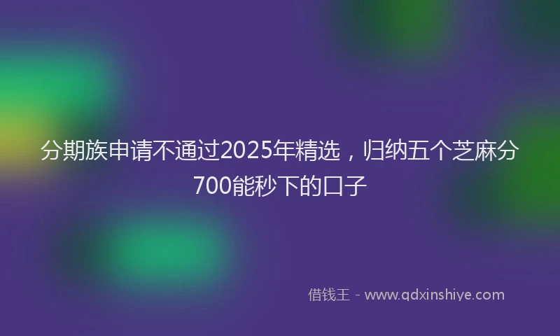 分期族申请不通过2025年精选，归纳五个芝麻分700能秒下的口子