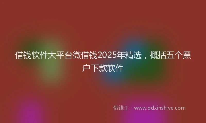 借钱软件大平台微借钱2025年精选，概括五个黑户下款软件