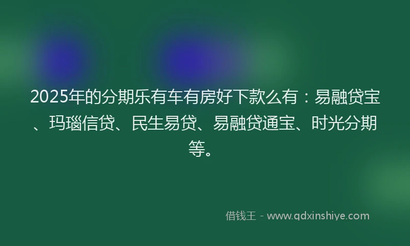 2025年的分期乐有车有房好下款么有：易融贷宝、玛瑙信贷、民生易贷、易融贷通宝、时光分期等。