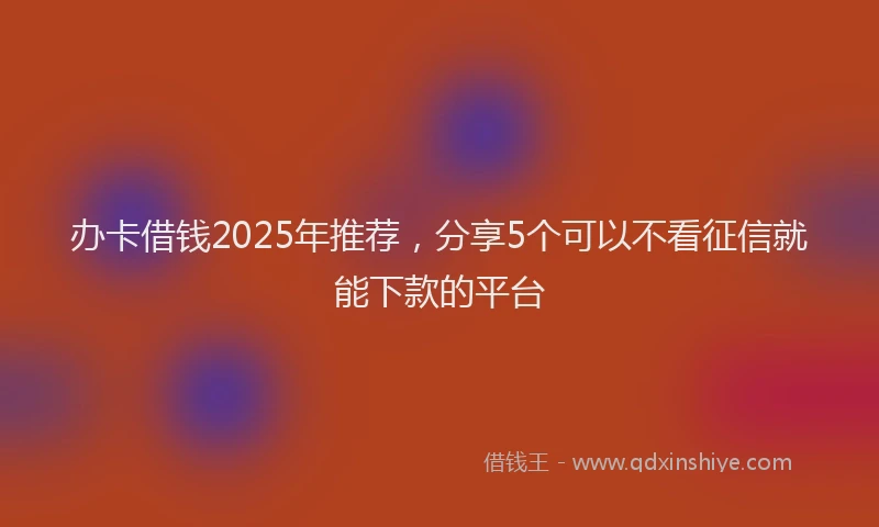 办卡借钱2025年推荐，分享5个可以不看征信就能下款的平台