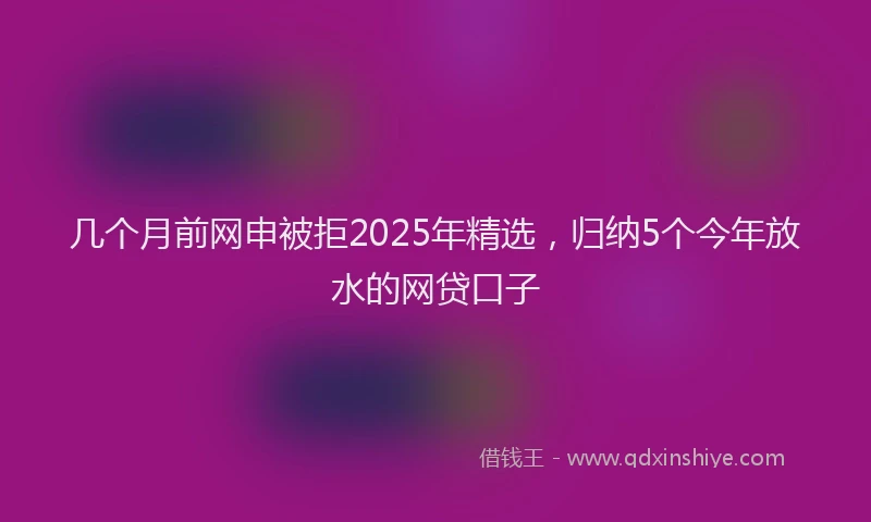 几个月前网申被拒2025年精选，归纳5个今年放水的网贷口子