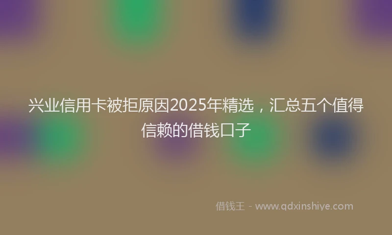 兴业信用卡被拒原因2025年精选，汇总五个值得信赖的借钱口子