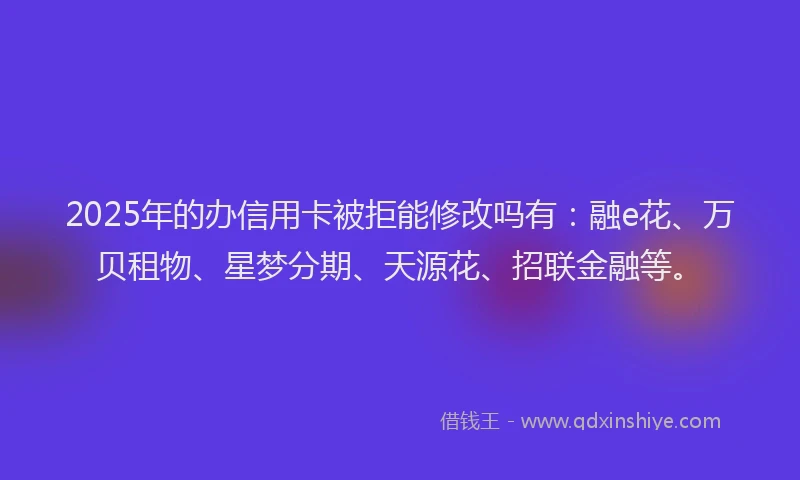 2025年的办信用卡被拒能修改吗有：融e花、万贝租物、星梦分期、天源花、招联金融等。