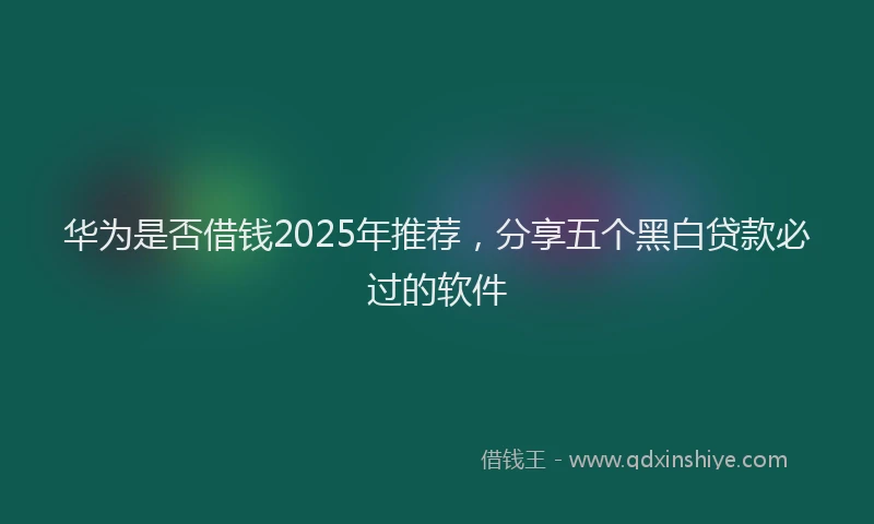 华为是否借钱2025年推荐，分享五个黑白贷款必过的软件