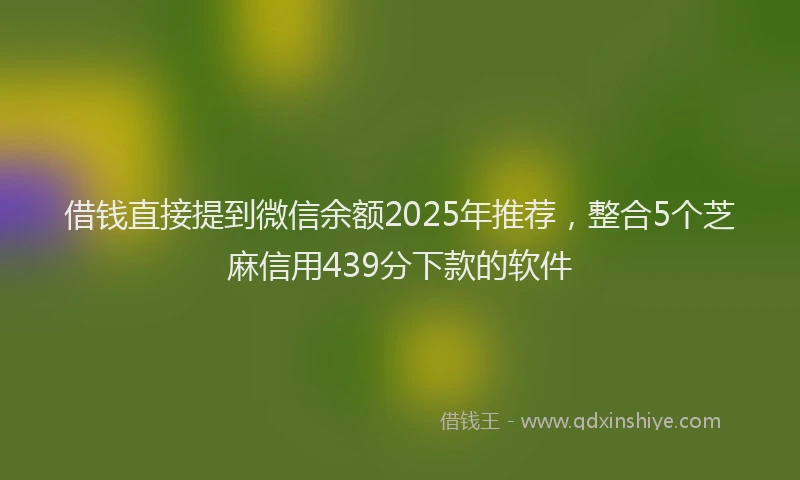 借钱直接提到微信余额2025年推荐，整合5个芝麻信用439分下款的软件