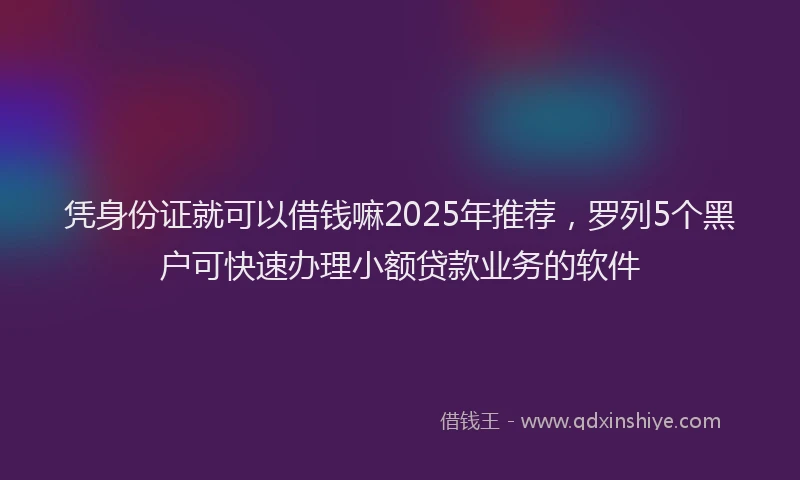 凭身份证就可以借钱嘛2025年推荐，罗列5个黑户可快速办理小额贷款业务的软件