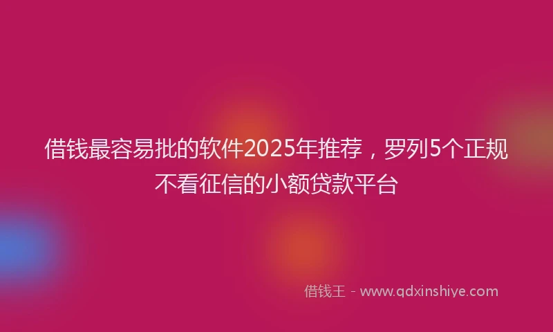 借钱最容易批的软件2025年推荐，罗列5个正规不看征信的小额贷款平台