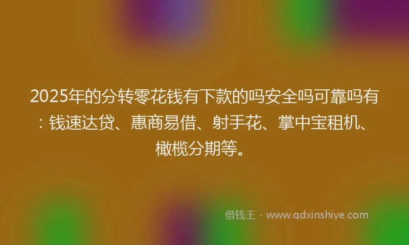 2025年的分转零花钱有下款的吗安全吗可靠吗有：钱速达贷、惠商易借、射手花、掌中宝租机、橄榄分期等。