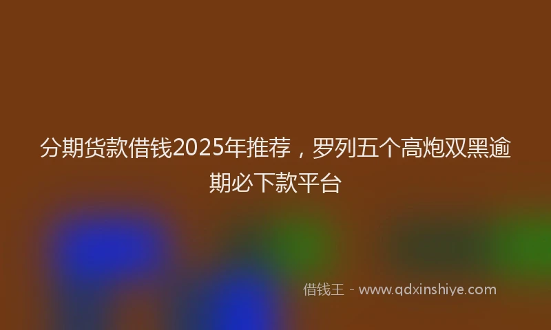 分期货款借钱2025年推荐，罗列五个高炮双黑逾期必下款平台