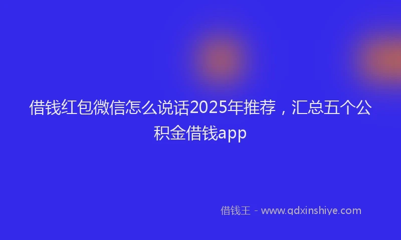 借钱红包微信怎么说话2025年推荐，汇总五个公积金借钱app