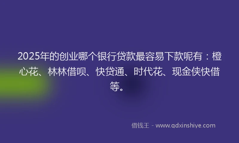 2025年的创业哪个银行贷款最容易下款呢有：橙心花、林林借呗、快贷通、时代花、现金侠快借等。
