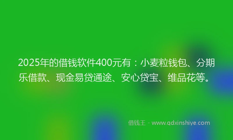 2025年的借钱软件400元有：小麦粒钱包、分期乐借款、现金易贷通途、安心贷宝、维品花等。