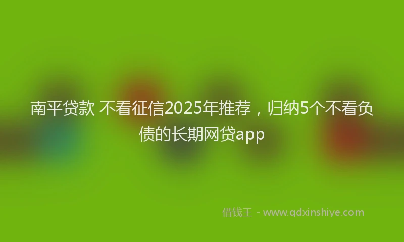 南平贷款 不看征信2025年推荐，归纳5个不看负债的长期网贷app