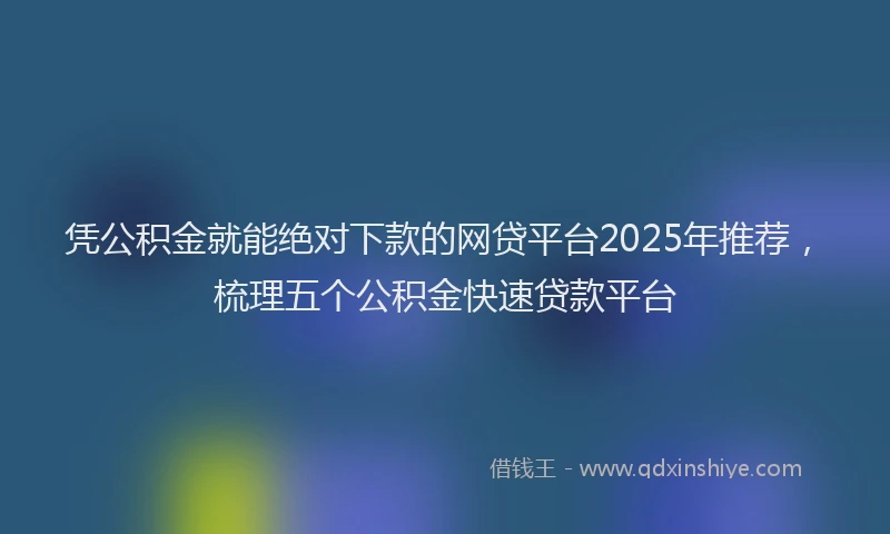 凭公积金就能绝对下款的网贷平台2025年推荐，梳理五个公积金快速贷款平台
