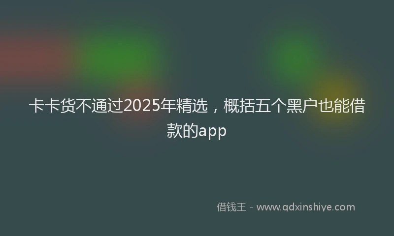 卡卡货不通过2025年精选，概括五个黑户也能借款的app
