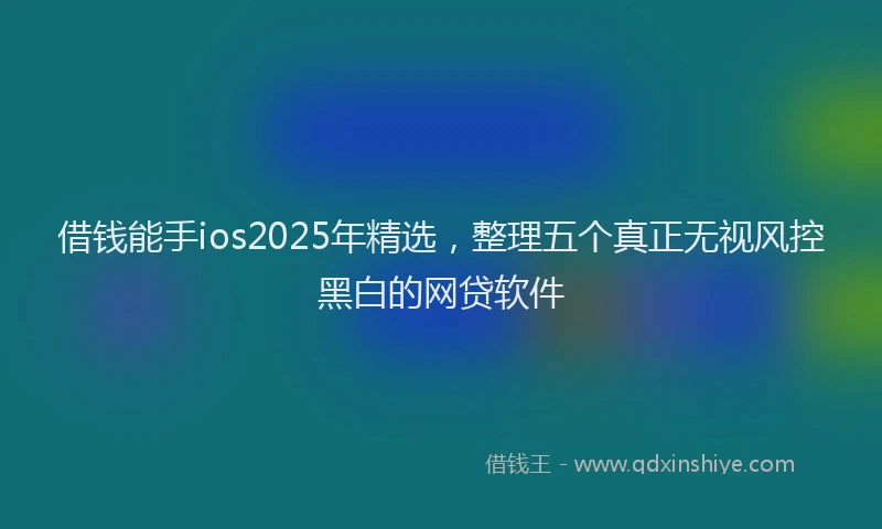 借钱能手ios2025年精选，整理五个真正无视风控黑白的网贷软件
