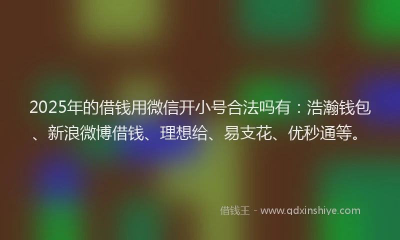 2025年的借钱用微信开小号合法吗有：浩瀚钱包、新浪微博借钱、理想给、易支花、优秒通等。
