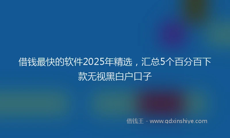 借钱最快的软件2025年精选，汇总5个百分百下款无视黑白户口子