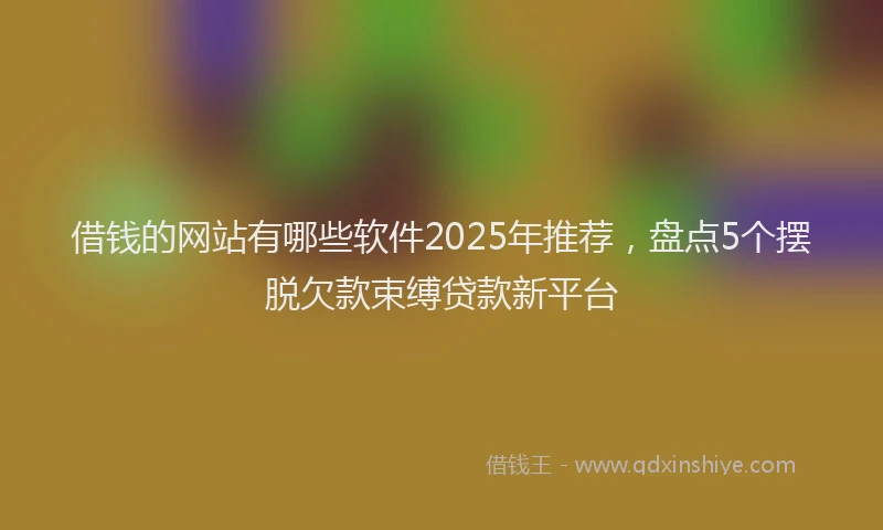 借钱的网站有哪些软件2025年推荐，盘点5个摆脱欠款束缚贷款新平台