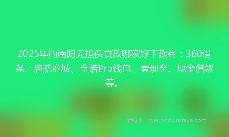 2025年的南阳无担保贷款哪家好下款有：360借条、启航商城、金诺Pro钱包、壹现金、现金借款等。