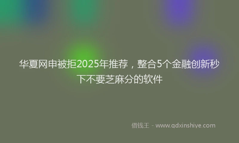 华夏网申被拒2025年推荐，整合5个金融创新秒下不要芝麻分的软件