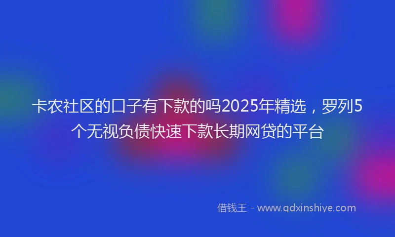 卡农社区的口子有下款的吗2025年精选，罗列5个无视负债快速下款长期网贷的平台