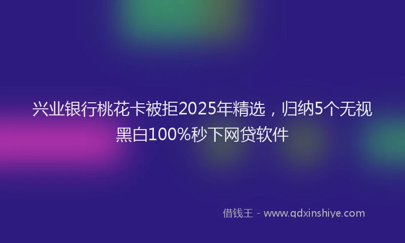 兴业银行桃花卡被拒2025年精选，归纳5个无视黑白100%秒下网贷软件