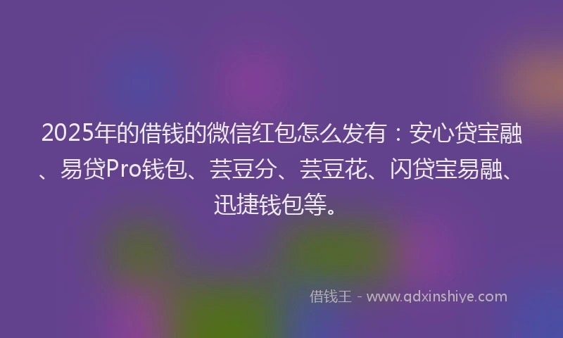 2025年的借钱的微信红包怎么发有：安心贷宝融、易贷Pro钱包、芸豆分、芸豆花、闪贷宝易融、迅捷钱包等。