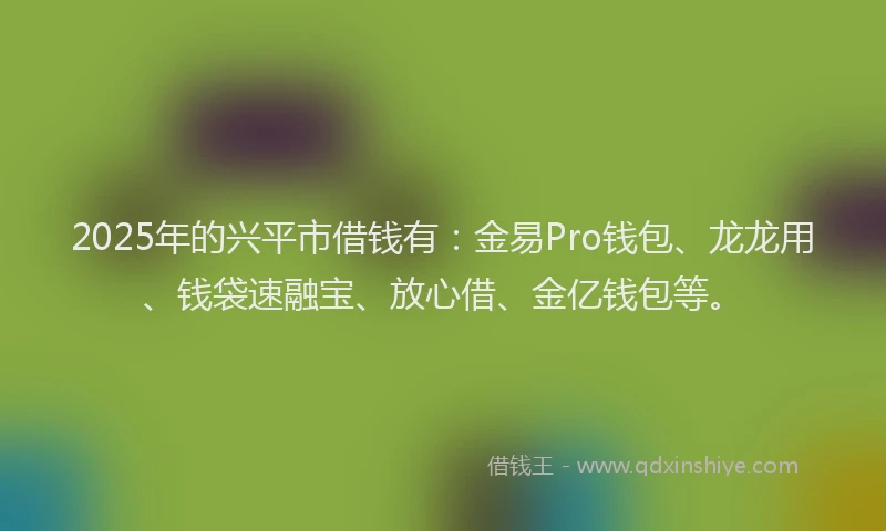 2025年的兴平市借钱有：金易Pro钱包、龙龙用、钱袋速融宝、放心借、金亿钱包等。