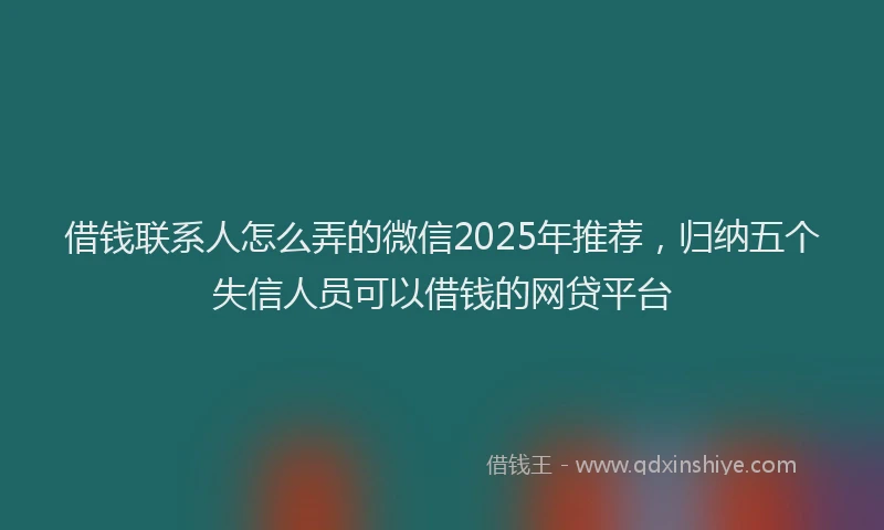 借钱联系人怎么弄的微信2025年推荐，归纳五个失信人员可以借钱的网贷平台