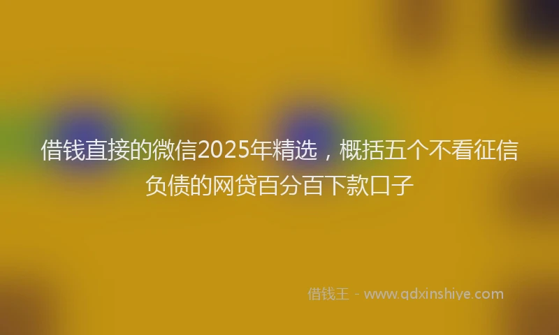 借钱直接的微信2025年精选，概括五个不看征信负债的网贷百分百下款口子
