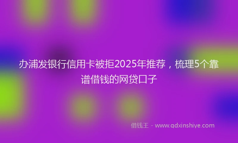 办浦发银行信用卡被拒2025年推荐，梳理5个靠谱借钱的网贷口子