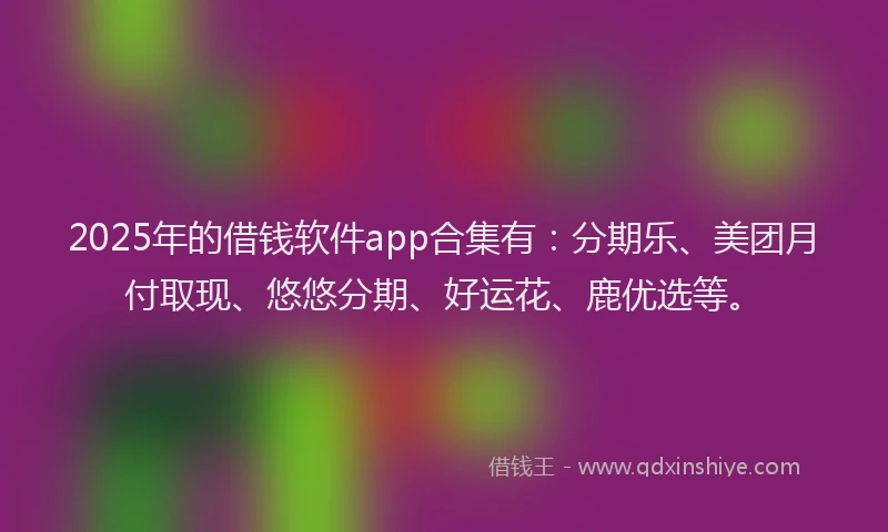 2025年的借钱软件app合集有：分期乐、美团月付取现、悠悠分期、好运花、鹿优选等。