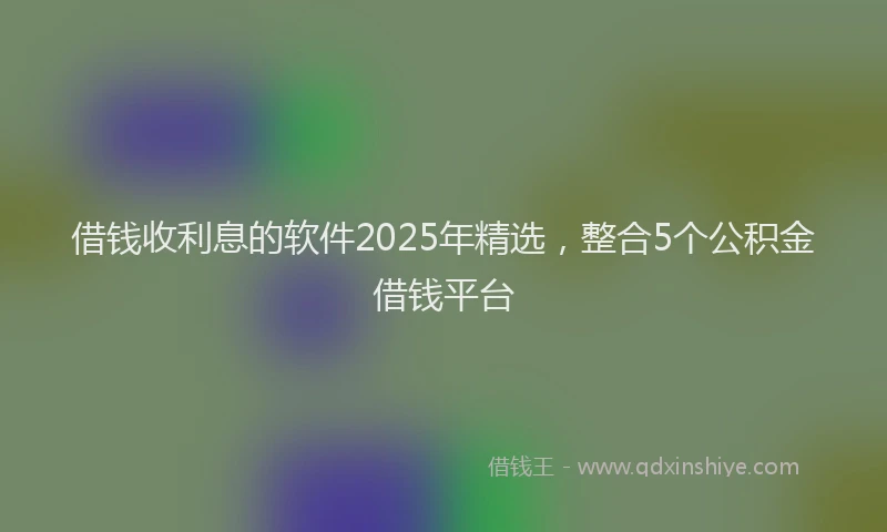借钱收利息的软件2025年精选，整合5个公积金借钱平台