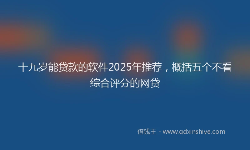 十九岁能贷款的软件2025年推荐，概括五个不看综合评分的网贷