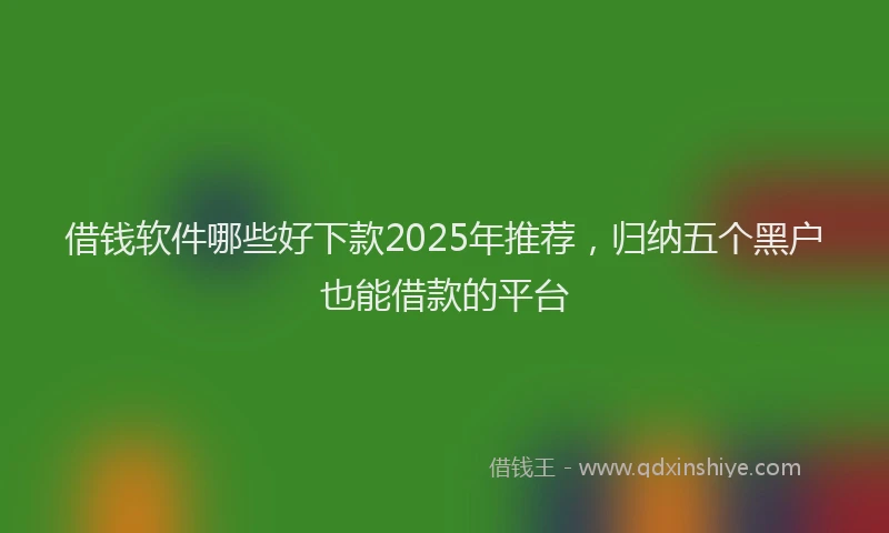 借钱软件哪些好下款2025年推荐，归纳五个黑户也能借款的平台
