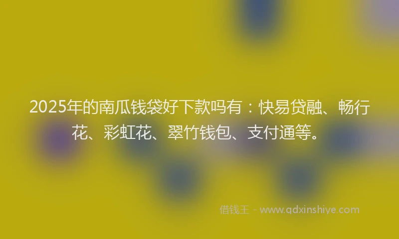 2025年的南瓜钱袋好下款吗有：快易贷融、畅行花、彩虹花、翠竹钱包、支付通等。