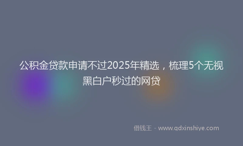 公积金贷款申请不过2025年精选，梳理5个无视黑白户秒过的网贷