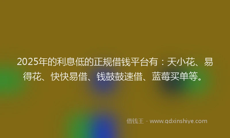 2025年的利息低的正规借钱平台有：天小花、易得花、快快易借、钱鼓鼓速借、蓝莓买单等。