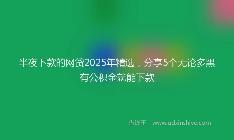 半夜下款的网贷2025年精选，分享5个无论多黑有公积金就能下款