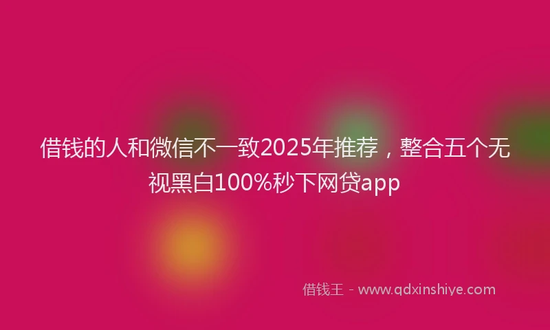 借钱的人和微信不一致2025年推荐，整合五个无视黑白100%秒下网贷app