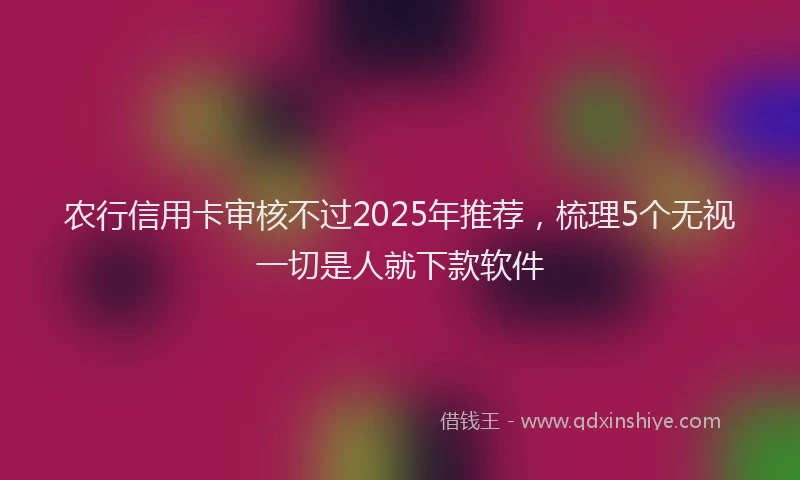 农行信用卡审核不过2025年推荐，梳理5个无视一切是人就下款软件