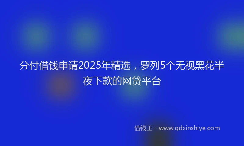 分付借钱申请2025年精选，罗列5个无视黑花半夜下款的网贷平台