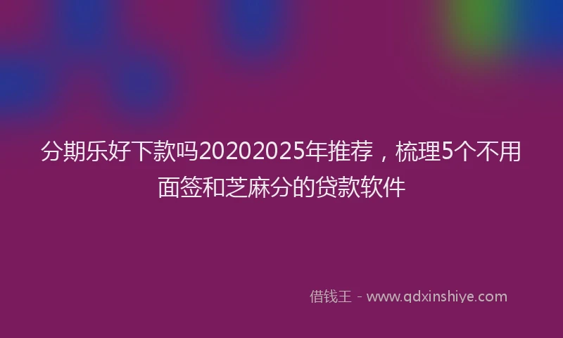分期乐好下款吗20202025年推荐，梳理5个不用面签和芝麻分的贷款软件