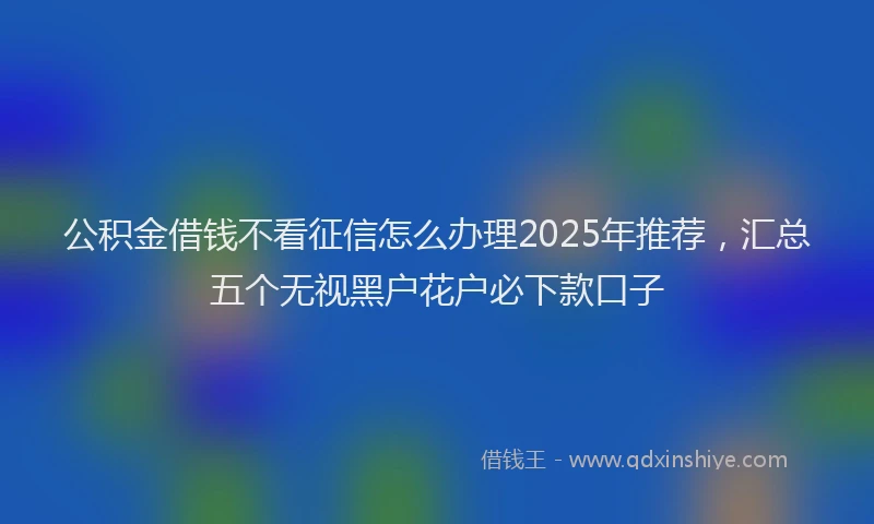 公积金借钱不看征信怎么办理2025年推荐，汇总五个无视黑户花户必下款口子